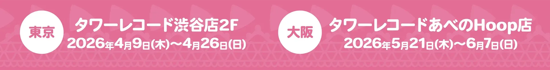 東京：タワーレコード渋谷店2F 2026年4月9日(木)〜4月26日(日)／大阪：タワーレコードあべのHoop店 2026年5月21日(木)〜6月7日(日)
